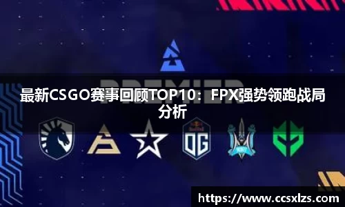 最新CSGO赛事回顾TOP10：FPX强势领跑战局分析