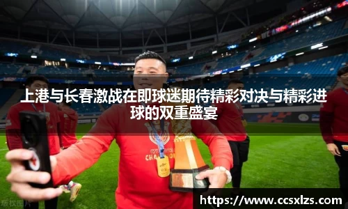 上港与长春激战在即球迷期待精彩对决与精彩进球的双重盛宴