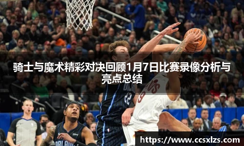 骑士与魔术精彩对决回顾1月7日比赛录像分析与亮点总结