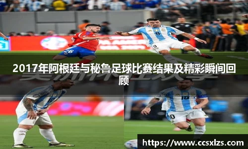 2017年阿根廷与秘鲁足球比赛结果及精彩瞬间回顾
